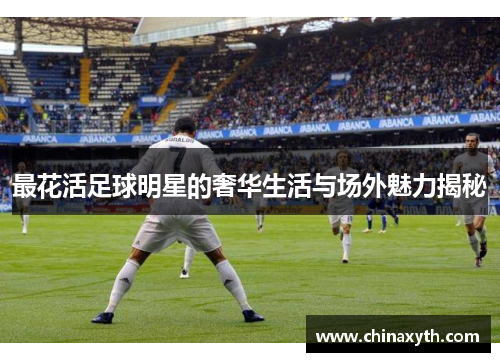 最花活足球明星的奢华生活与场外魅力揭秘
