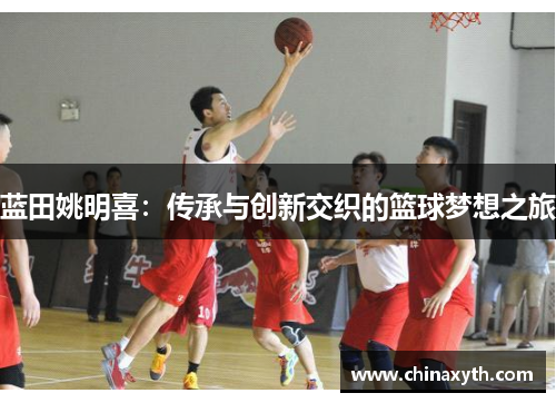 蓝田姚明喜：传承与创新交织的篮球梦想之旅