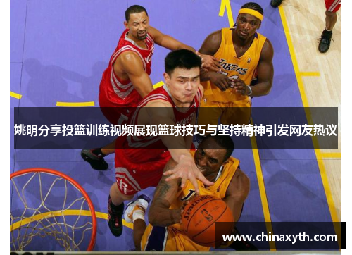姚明分享投篮训练视频展现篮球技巧与坚持精神引发网友热议