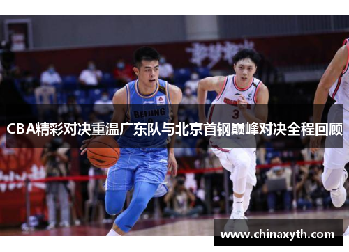 CBA精彩对决重温广东队与北京首钢巅峰对决全程回顾