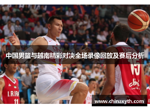 中国男篮与越南精彩对决全场录像回放及赛后分析