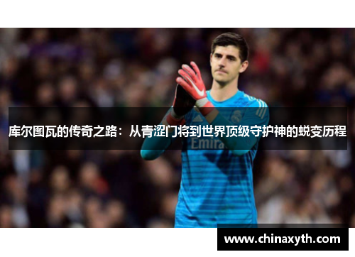 库尔图瓦的传奇之路：从青涩门将到世界顶级守护神的蜕变历程
