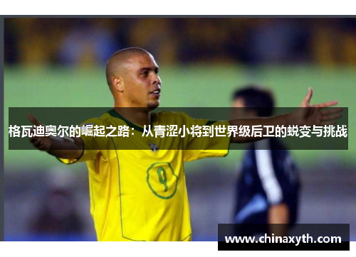 格瓦迪奥尔的崛起之路：从青涩小将到世界级后卫的蜕变与挑战